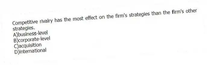 Competitive rivalry has the most effect on the firm's strategies than the firm's other strategies.
A)business-level
B)corporate-level
C)acquisition
D)international