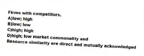 Firms with competitors.
A)low; high
B)low; low
C)high; high
D)high; low market commonality and
Resource similarity are direct and mutually acknowledged