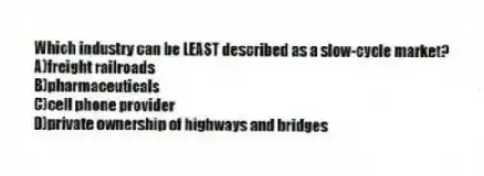 Which industry can be LEAST described as a slow-cycle market?
A)freight railroads
B)pharmaceuticals
C)cell phone provider
D)private ownership of highways and bridges