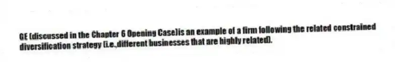 GE (discussed in the Chapter 6 Opening Case)is an example of a firm following the related constrained diversification strategy (i.e.,different businesses that are highly related).