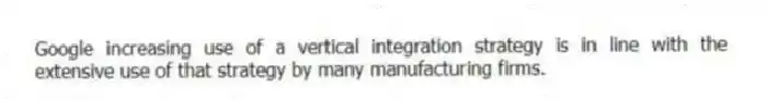 Google increasing use of a vertical integration strategy is in line with the extensive use of that strategy by many manufacturing firms.