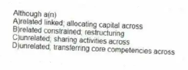 Although a(n)
A)related linked; allocating capital across
B)related constrained; restructuring
C)unrelated; sharing activities across
D)unrelated; transferring core competencies across