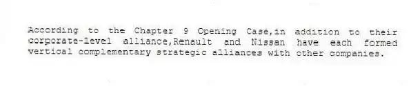 According to the Chapter 9 Opening Case,in addition to their corporate-level alliance,Renault and Nissan have each formed vertical complementary strategic alliances with other companies.