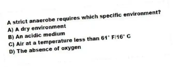 A strict anaerobe requires which specific environment?
A) A dry environment
B) An acidic medium
C) Air at a temperature less than 61° F/16° C
D) The absence of oxygen