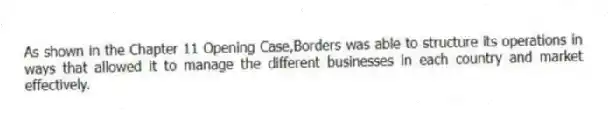 As shown in the Chapter 11 Opening Case,Borders was able to structure its operations in ways that allowed it to manage the different businesses in each country and market effectively.