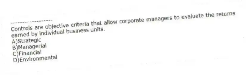 ------------------
Controls are objective criteria that allow corporate managers to evaluate the returns earned by individual business units.
A)Strategic
B)Managerial
C)Financial
D)Environmental