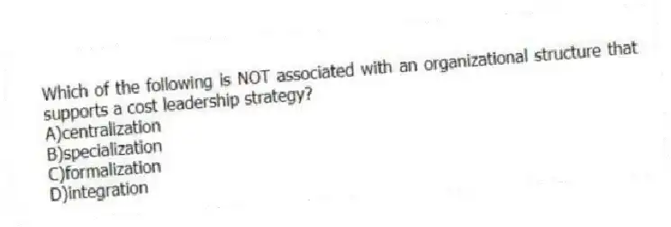 Which of the following is NOT associated with an organizational structure that supports a cost leadership strategy?
A)centralization
B)specialization
C)formalization
D)integration