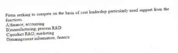 Firms seeking to compete on the basis of cost leadership particularly need support from the functions.
A)finance; accounting
B)manufacturing; process R&D
C)product R&D; marketing
D)management information; finance