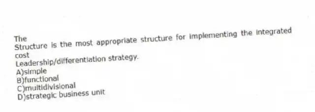 The
Structure is the most appropriate structure for implementing the integrated cost
Leadership/differentiation strategy.
A)simple
B)functional
C)multidivisional
D)strategic business unit