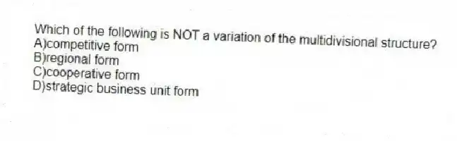 Which of the following is NOT a variation of the multidivisional structure?
A)competitive form
B)regional form
C)cooperative form
D)strategic business unit form
