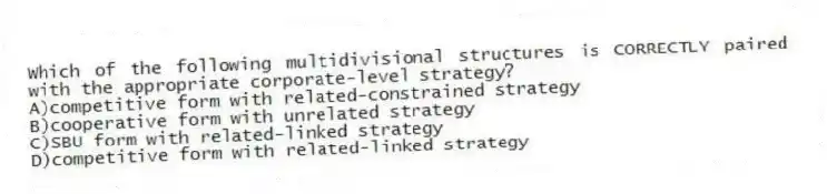 Which of the following multidivisional structures is CORRECTLY paired with the appropriate corporate-level strategy?
A)competitive form with related-constrained strategy
B)cooperative form with unrelated strategy
C)SBU form with related-linked strategy
D)competitive form with related-linked strategy