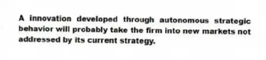 A innovation developed through autonomous strategic behavior will probably take the firm into new markets not addressed by its current strategy.