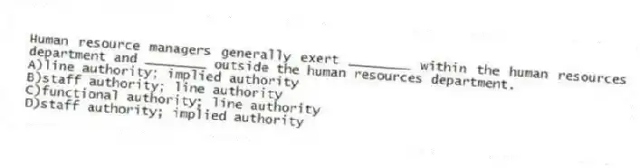 Human resource managers generally exert ________ within the human resources department and ________ outside the human resources department.
A)line authority; implied authority
B)staff authority; line authority
C)functional authority; line authority
D)staff authority; implied authority