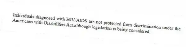 Individuals diagnosed with HIV/AIDS are not protected from discrimination under the Americans with Disabilities Act,although legislation is being considered.