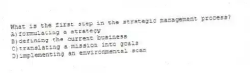 What is the first step in the strategic management process?
A)formulating a strategy
B)defining the current business
C)translating a mission into goals
D)implementing an environmental scan