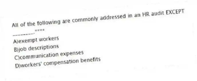 All of the following are commonly addressed in an HR audit EXCEPT ________.****
A)exempt workers
B)job descriptions
C)communication expenses
D)workers' compensation benefits