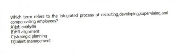 Which term refers to the integrated process of recruiting,developing,supervising,and compensating employees?
A)job analysis
B)HR alignment
C)strategic planning
D)talent management