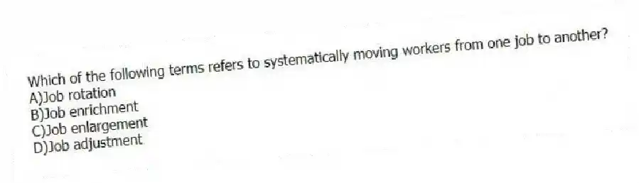 Which of the following terms refers to systematically moving workers from one job to another?
A)Job rotation
B)Job enrichment
C)Job enlargement
D)Job adjustment