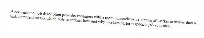 A conventional job description provides managers with a more comprehensive picture of worker activities than a task statement matrix,which fails to address how and why workers perform specific job activities .