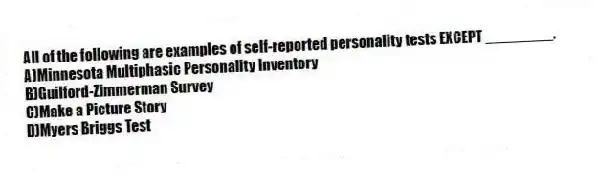All of the following are examples of self-reported personality tests EXCEPT ________.
A)Minnesota Multiphasic Personality Inventory
B)Guilford-Zimmerman Survey
C)Make a Picture Story
D)Myers Briggs Test