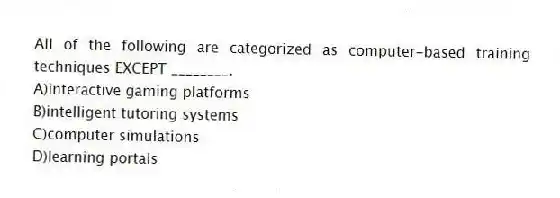 All of the following are categorized as computer-based training techniques EXCEPT ________.
A)interactive gaming platforms
B)intelligent tutoring systems
C)computer simulations
D)learning portals