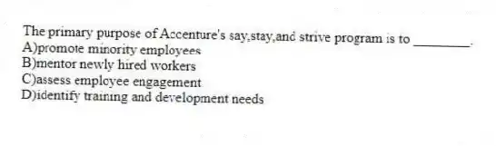 The primary purpose of Accenture's say,stay,and strive program is to ________.
A)promote minority employees
B)mentor newly hired workers
C)assess employee engagement
D)identify training and development needs