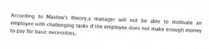 According to Maslow's theory,a manager will not be able to motivate an employee with challenging tasks if the employee does not make enough money to pay for basic necessities.