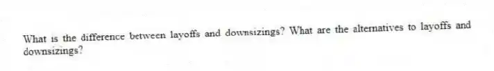 What is the difference between layoffs and downsizings? What are the alternatives to layoffs and downsizings?