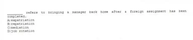 ________ refers to bringing a manager back home after a foreign assignment has been completed.
A)expatriation
B)repatriation
C)mediation
D)job rotation