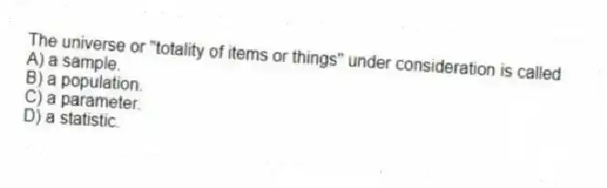 The universe or "totality of items or things" under consideration is called
A) a sample.
B) a population.
C) a parameter.
D) a statistic.