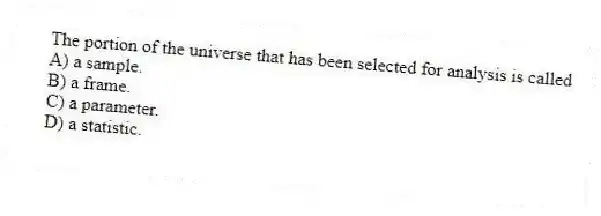 The portion of the universe that has been selected for analysis is called
A) a sample.
B) a frame.
C) a parameter.
D) a statistic.
