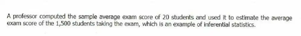 A professor computed the sample average exam score of 20 students and used it to estimate the average exam score of the 1,500 students taking the exam, which is an example of inferential statistics.