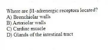 Where are β1-adrenergic receptors located?
A) Bronchiolar walls
B) Arteriolar walls
C) Cardiac muscle
D) Glands of the intestinal tract