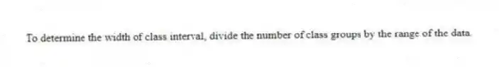To determine the width of class interval, divide the number of class groups by the range of the data.
