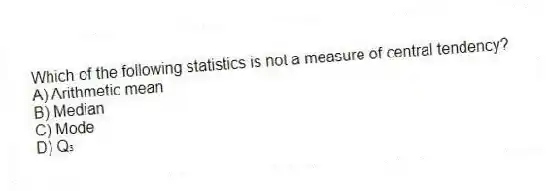 Which of the following statistics is not a measure of central tendency?
A) Arithmetic mean
B) Median
C) Mode
D) Q₃