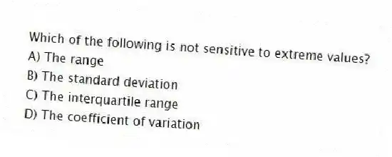 Which of the following is not sensitive to extreme values?
A) The range
B) The standard deviation
C) The interquartile range
D) The coefficient of variation