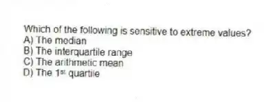 Which of the following is sensitive to extreme values?
A) The median
B) The interquartile range
C) The arithmetic mean
D) The 1ˢᵗ quartile