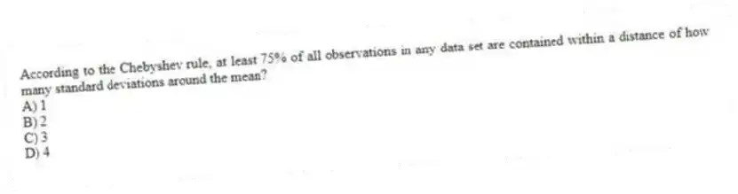 According to the Chebyshev rule, at least 75% of all observations in any data set are contained within a distance of how many standard deviations around the mean?
A) 1
B) 2
C) 3
D) 4