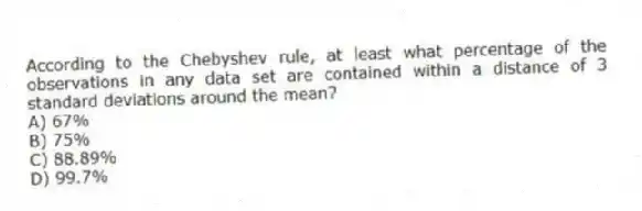 According to the Chebyshev rule, at least what percentage of the observations in any data set are contained within a distance of 3 standard deviations around the mean?
A) 67%
B) 75%
C) 88.89%
D) 99.7%