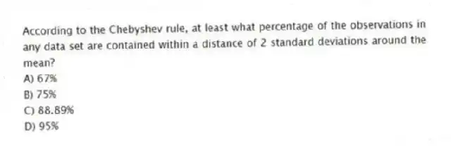 According to the Chebyshev rule, at least what percentage of the observations in any data set are contained within a distance of 2 standard deviations around the mean?
A) 67%
B) 75%
C) 88.89%
D) 95%