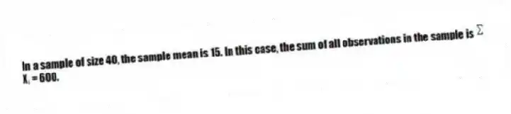 In a sample of size 40, the sample mean is 15. In this case, the sum of all observations in the sample is Xᵢ = 600.