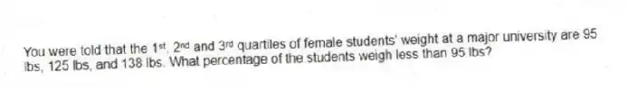 You were told that the 1ˢᵗ, 2ⁿᵈ and 3ʳᵈ quartiles of female students' weight at a major university are 95 lbs, 125 lbs, and 138 lbs. What percentage of the students weigh less than 95 lbs?