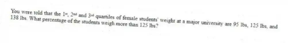 You were told that the 1ˢᵗ, 2ⁿᵈ and 3ʳᵈ quartiles of female students' weight at a major university are 95 lbs, 125 lbs, and 138 lbs. What percentage of the students weigh more than 125 lbs?