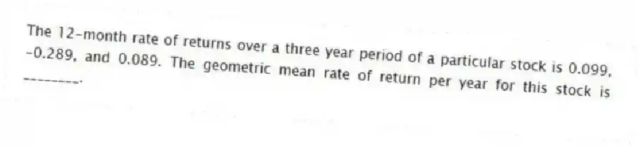 The 12-month rate of returns over a three year period of a particular stock is 0.099, -0.289, and 0.089. The geometric mean rate of return per year for this stock is ________.
