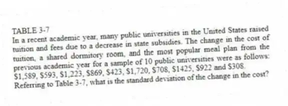 TABLE 3-7
In a recent academic year, many public universities in the United States raised tuition and fees due to a decrease in state subsidies. The change in the cost of tuition, a shared dormitory room, and the most popular meal plan from the previous academic year for a sample of 10 public universities were as follows: $1,589, $593, $1,223, $869, $423, $1,720, $708, $1425, $922 and $308.
-Referring to Table 3-7, what is the standard deviation of the change in the cost?