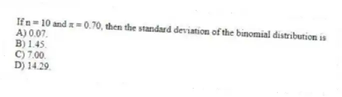 If n = 10 and π = 0.70, then the standard deviation of the binomial distribution is
A) 0.07.
B) 1.45.
C) 7.00.
D) 14.29.