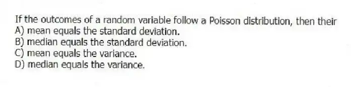If the outcomes of a random variable follow a Poisson distribution, then their
A) mean equals the standard deviation.
B) median equals the standard deviation.
C) mean equals the variance.
D) median equals the variance.