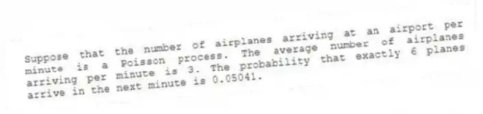 Suppose that the number of airplanes arriving at an airport per minute is a Poisson process. The average number of airplanes arriving per minute is 3. The probability that exactly 6 planes arrive in the next minute is 0.05041.