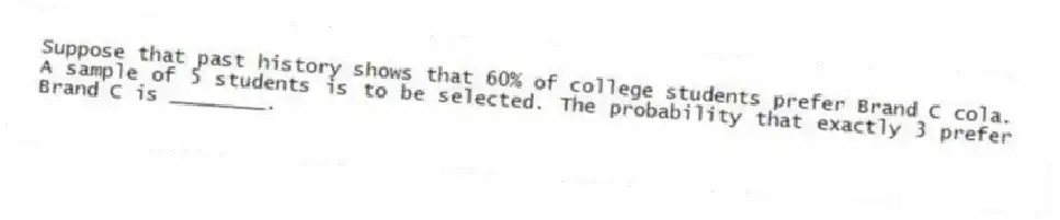 Suppose that past history shows that 60% of college students prefer Brand C cola. A sample of 5 students is to be selected. The probability that exactly 3 prefer Brand C is ________.