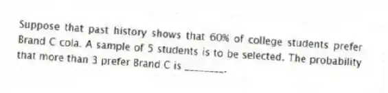 Suppose that past history shows that 60% of college students prefer Brand C cola. A sample of 5 students is to be selected. The probability that more than 3 prefer Brand C is ________.